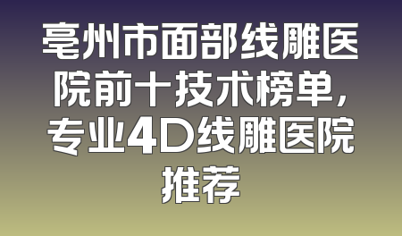 亳州市面部线雕医院前十技术榜单，专业4D线雕医院推荐