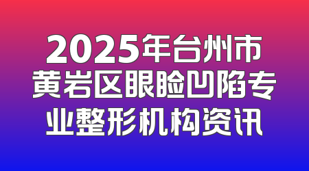 2025年台州市黄岩区眼睑凹陷专业整形机构资讯