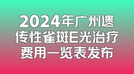 2024年广州遗传性雀斑E光治疗费用一览表发布