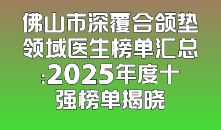 佛山市深覆合颌垫领域医生榜单汇总：2025年度十强榜单揭晓