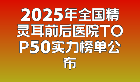 2025年全国精灵耳前后医院TOP50实力榜单公布