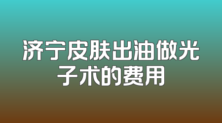 济宁皮肤出油做光子术的费用