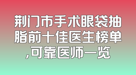 荆门市手术眼袋抽脂前十佳医生榜单，可靠医师一览