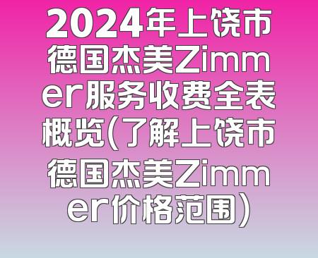 2024年上饶市德国杰美Zimmer服务收费全表概览（了解上饶市德国杰美Zimmer价格范围）