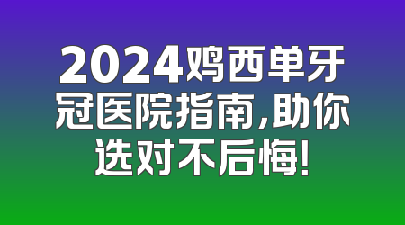 2024鸡西单牙冠医院指南，助你选对不后悔！