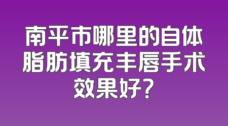 南平市哪里的自体脂肪填充丰唇手术效果好？