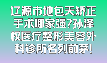 辽源市地包天矫正手术哪家强？孙泽权医疗整形美容外科诊所名列前茅！