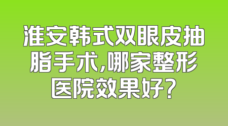 淮安韩式双眼皮抽脂手术，哪家整形医院效果好？