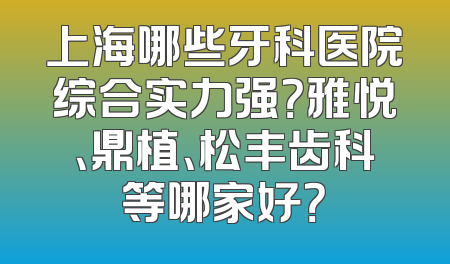 上海哪些牙科医院综合实力强？雅悦、鼎植、松丰齿科等哪家好？