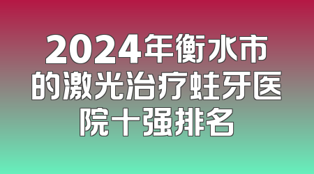 2024年衡水市的激光治疗蛀牙医院十强排名