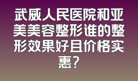 武威人民医院和亚美美容整形谁的整形效果好且价格实惠？
