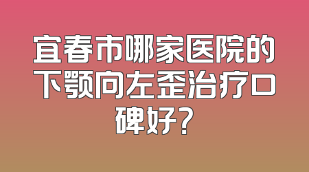 宜春市哪家医院的下颚向左歪治疗口碑好？