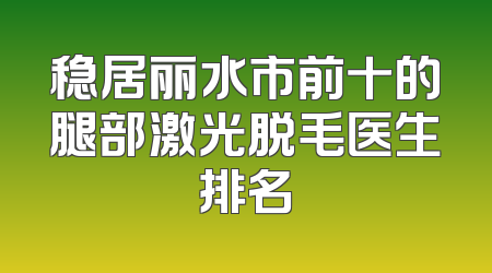 稳居丽水市前十的腿部激光脱毛医生排名