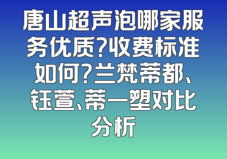 唐山超声泡哪家服务优质？收费标准如何？兰梵蒂都、钰萱、蒂一塑对比分析