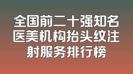 全国前二十强知名医美机构抬头纹注射服务排行榜