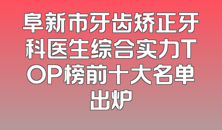 阜新市牙齿矫正牙科医生综合实力TOP榜前十大名单出炉