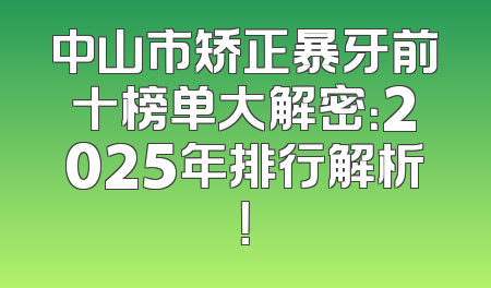 中山市矫正暴牙前十榜单大解密：2025年排行解析！