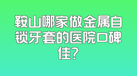 鞍山哪家做金属自锁牙套的医院口碑佳？