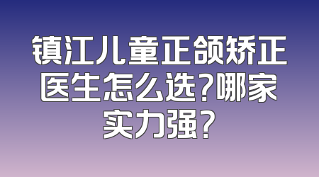 镇江儿童正颌矫正医生怎么选？哪家实力强？