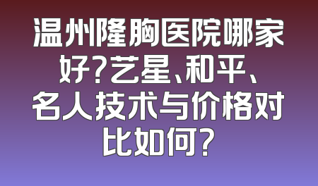温州隆胸医院哪家好？艺星、和平、名人技术与价格对比如何？