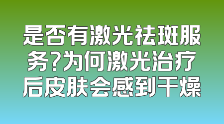 是否有激光祛斑服务？为何激光治疗后皮肤会感到干燥
