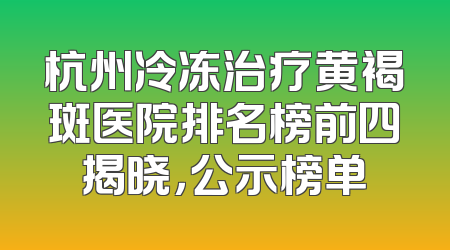 杭州冷冻治疗黄褐斑医院排名榜前四揭晓，公示榜单