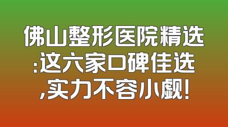 佛山整形医院精选：这六家口碑佳选，实力不容小觑！