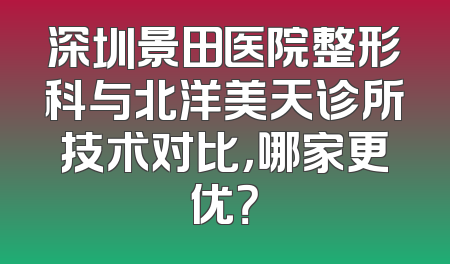 深圳景田医院整形科与北洋美天诊所技术对比，哪家更优？