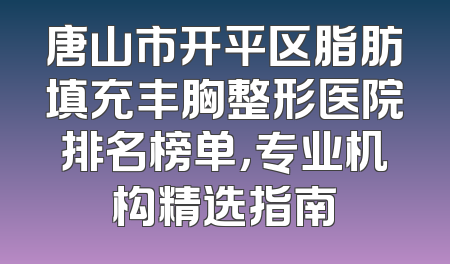唐山市开平区脂肪填充丰胸整形医院排名榜单，专业机构精选指南