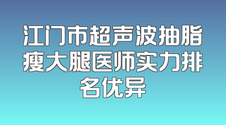 江门市超声波抽脂瘦大腿医师实力排名优异