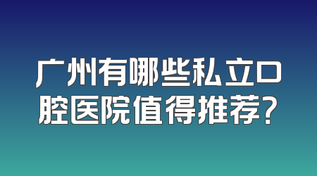 广州有哪些私立口腔医院值得推荐？