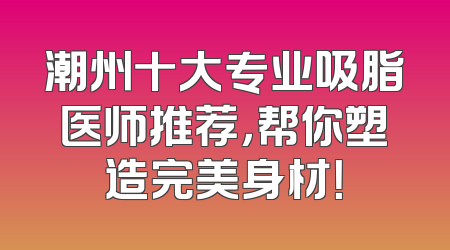 潮州十大专业吸脂医师推荐，帮你塑造完美身材！