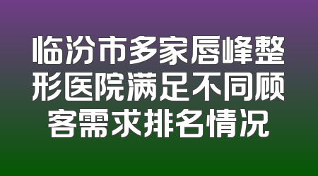 临汾市多家唇峰整形医院满足不同顾客需求排名情况