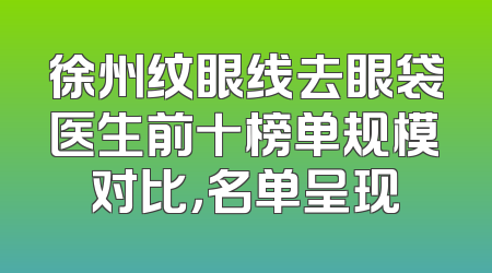 徐州纹眼线去眼袋医生前十榜单规模对比，名单呈现