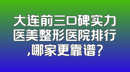 大连前三口碑实力医美整形医院排行，哪家更靠谱？