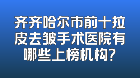 齐齐哈尔市前十拉皮去皱手术医院有哪些上榜机构？
