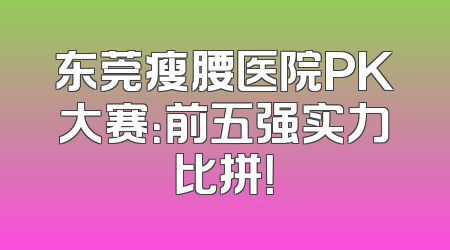 东莞瘦腰医院PK大赛：前五强实力比拼！