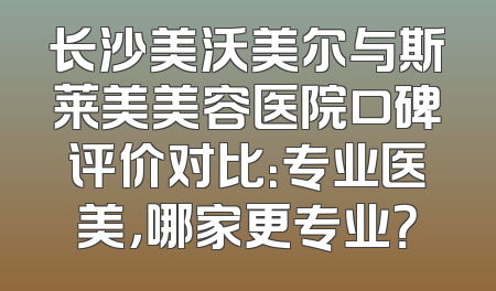 长沙美沃美尔与斯莱美美容医院口碑评价对比：专业医美，哪家更专业？