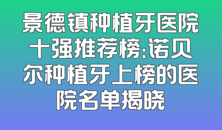 景德镇种植牙医院十强推荐榜：诺贝尔种植牙上榜的医院名单揭晓