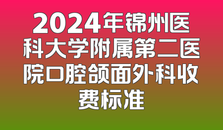 2024年锦州医科大学附属第二医院口腔颌面外科收费标准