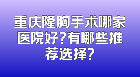 重庆隆胸手术哪家医院好？有哪些推荐选择？