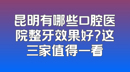 昆明有哪些口腔医院整牙效果好？这三家值得一看