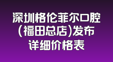 深圳格伦菲尔口腔(福田总店)发布详细价格表
