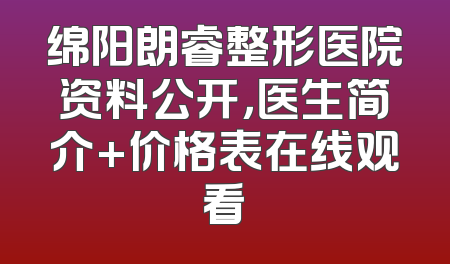 绵阳朗睿整形医院资料公开，医生简介+价格表在线观看
