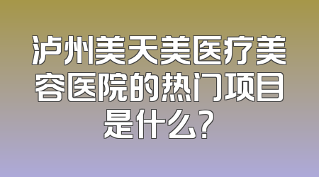 泸州美天美医疗美容医院的热门项目是什么？