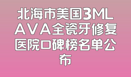 北海市美国3MLAVA全瓷牙修复医院口碑榜名单公布
