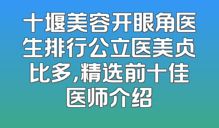 十堰美容开眼角医生排行公立医美占比多，精选前十佳医师介绍