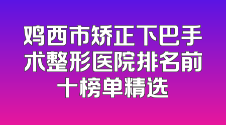 鸡西市矫正下巴手术整形医院排名前十榜单精选