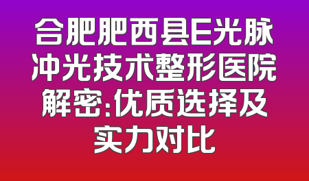 合肥肥西县E光脉冲光技术整形医院解密：优质选择及实力对比