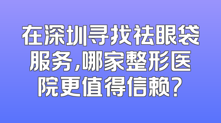 在深圳寻找祛眼袋服务，哪家整形医院更值得信赖？